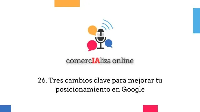 26. Tres cambios clave para mejorar tu posicionamiento en Google